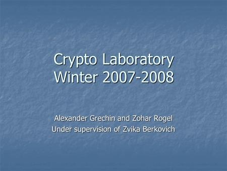 Crypto Laboratory Winter 2007-2008 Alexander Grechin and Zohar Rogel Under supervision of Zvika Berkovich.