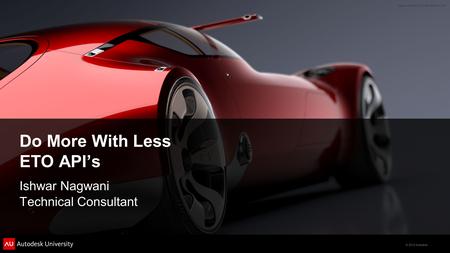 © 2012 Autodesk Do More With Less ETO API’s Ishwar Nagwani Technical Consultant.