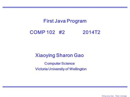 ©Xiaoying Gao, Peter Andreae First Java Program COMP 102 #2 2014T2 Xiaoying Sharon Gao Computer Science Victoria University of Wellington.