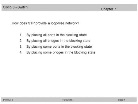 Cisco 3 - Switch Perrine. J Page 110/3/2015 Chapter 7 How does STP provide a loop-free network? 1.By placing all ports in the blocking state 2.By placing.