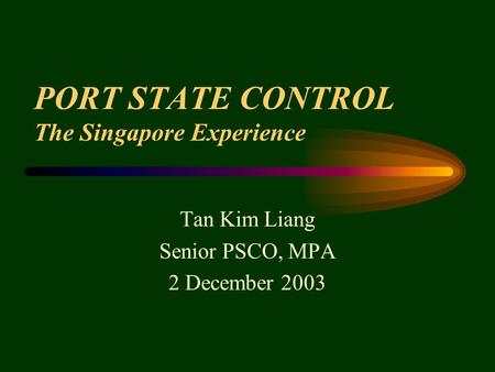 PORT STATE CONTROL The Singapore Experience Tan Kim Liang Senior PSCO, MPA 2 December 2003.