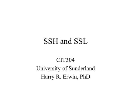 SSH and SSL CIT304 University of Sunderland Harry R. Erwin, PhD.