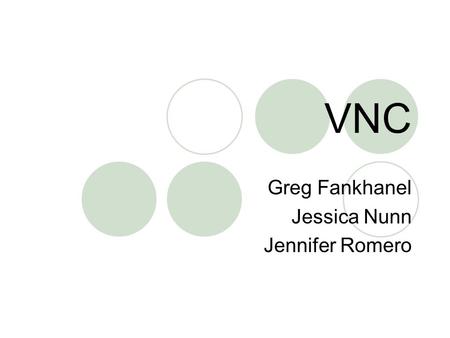 VNC Greg Fankhanel Jessica Nunn Jennifer Romero. What is it? Stands for Virtual Network Computing It is remote control software which allows you to view.