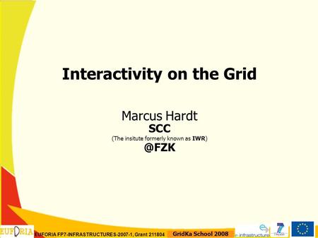 EUFORIA FP7-INFRASTRUCTURES-2007-1, Grant 211804 GridKa School 2008 Interactivity on the Grid Marcus Hardt SCC (The insitute formerly known as