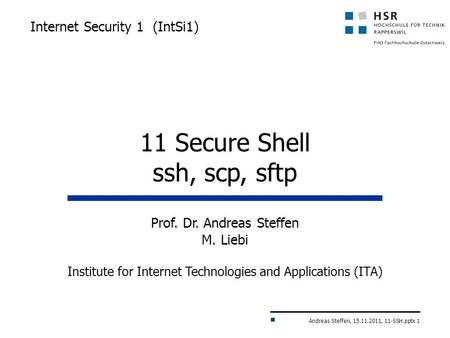 Andreas Steffen, 15.11.2011, 11-SSH.pptx 1 Internet Security 1 (IntSi1) Prof. Dr. Andreas Steffen M. Liebi Institute for Internet Technologies and Applications.