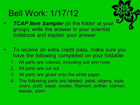 Bell Work: 1/17/12 TCAP Item Sampler (in the folder at your group): write the answer in your scientist notebook and explain your answer. To receive an.