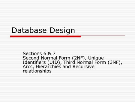 Database Design Sections 6 & 7 Second Normal Form (2NF), Unique Identifiers (UID), Third Normal Form (3NF), Arcs, Hierarchies and Recursive relationships.