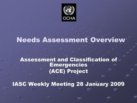 Needs Assessment Overview Assessment and Classification of Emergencies (ACE) Project IASC Weekly Meeting 28 January 2009.