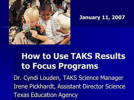 How to Use TAKS Results to Focus Programs Dr. Cyndi Louden, TAKS Science Manager Irene Pickhardt, Assistant Director Science Texas Education Agency January.