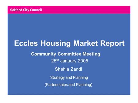 Eccles Housing Market Report Community Committee Meeting 25 th January 2005 Shahla Zandi Strategy and Planning (Partnerships and Planning)