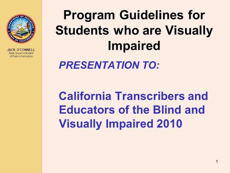 JACK O’CONNELL State Superintendent of Public Instruction 1 Program Guidelines for Students who are Visually Impaired PRESENTATION TO: California Transcribers.