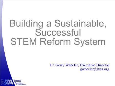 National Science Teachers Association Building a Sustainable, Successful STEM Reform System Dr. Gerry Wheeler, Executive Director