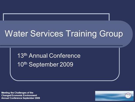 Meeting the Challenges of the Changed Economic Environment Annual Conference September 2009 Water Services Training Group 13 th Annual Conference 10 th.