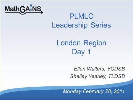 PLMLC Leadership Series London Region Day 1 Ellen Walters, YCDSB Shelley Yearley, TLDSB Monday February 28, 2011.