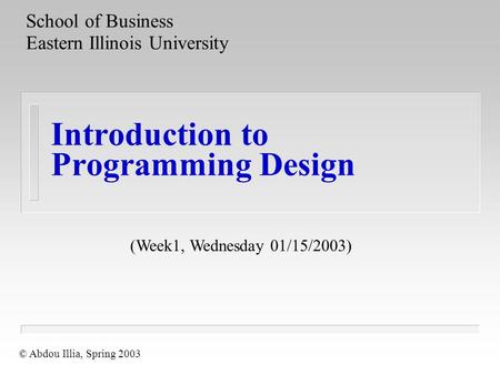 Introduction to Programming Design School of Business Eastern Illinois University © Abdou Illia, Spring 2003 (Week1, Wednesday 01/15/2003)