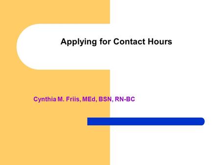 Applying for Contact Hours Cynthia M. Friis, MEd, BSN, RN-BC.