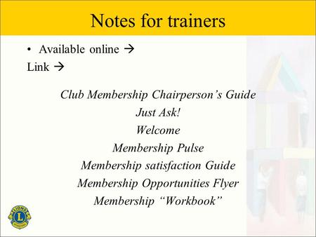 Notes for trainers Available online  Link  Club Membership Chairperson’s Guide Just Ask! Welcome Membership Pulse Membership satisfaction Guide Membership.