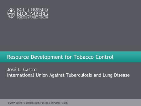  2007 Johns Hopkins Bloomberg School of Public Health Resource Development for Tobacco Control José L. Castro International Union Against Tuberculosis.