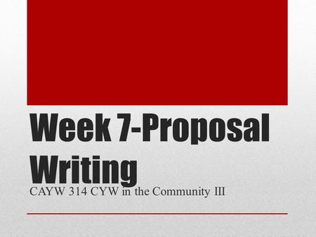 Week 7-Proposal Writing CAYW 314 CYW in the Community III.