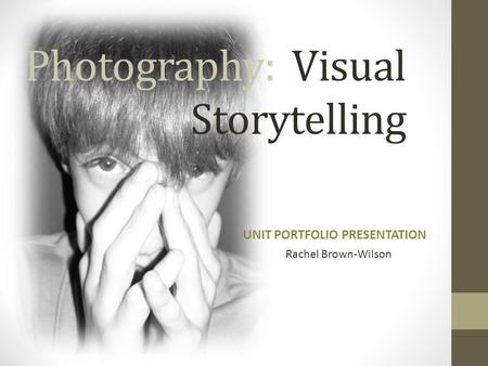 Photography: Visual Storytelling UNIT PORTFOLIO PRESENTATION Rachel Brown-Wilson.