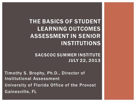 Timothy S. Brophy, Ph.D., Director of Institutional Assessment University of Florida Office of the Provost Gainesville, FL THE BASICS OF STUDENT LEARNING.