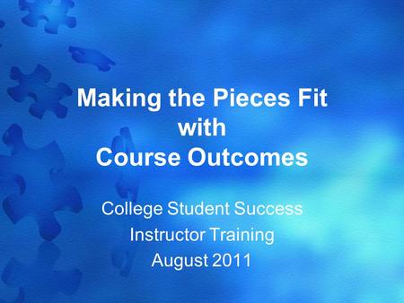 Making the Pieces Fit with Course Outcomes College Student Success Instructor Training August 2011.
