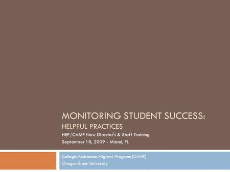 MONITORING STUDENT SUCCESS: HELPFUL PRACTICES College Assistance Migrant Program (CAMP) Oregon State University HEP/CAMP New Director's & Staff Training.