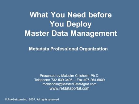 What You Need before You Deploy Master Data Management Presented by Malcolm Chisholm Ph.D. Telephone 732-539-3406 – Fax 407-264-6809