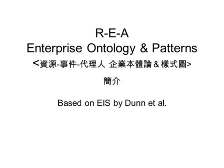R-E-A Enterprise Ontology & Patterns 簡介 Based on EIS by Dunn et al.