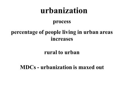 Urbanization process percentage of people living in urban areas increases rural to urban MDCs - urbanization is maxed out.