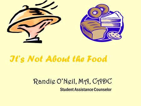 It’s Not About the Food Randie O’Neil, MA, CADC Student Assistance Counselor.