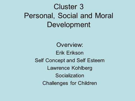 Cluster 3 Personal, Social and Moral Development Overview: Erik Erikson Self Concept and Self Esteem Lawrence Kohlberg Socialization Challenges for Children.