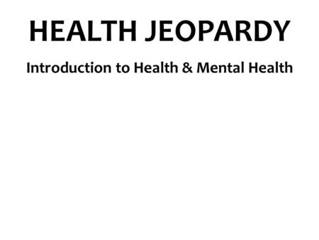HEALTH JEOPARDY Introduction to Health & Mental Health.