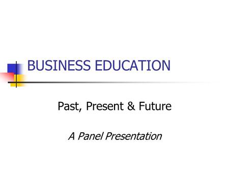BUSINESS EDUCATION Past, Present & Future A Panel Presentation.