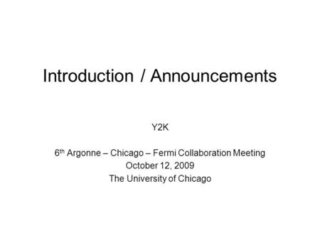 Introduction / Announcements Y2K 6 th Argonne – Chicago – Fermi Collaboration Meeting October 12, 2009 The University of Chicago.