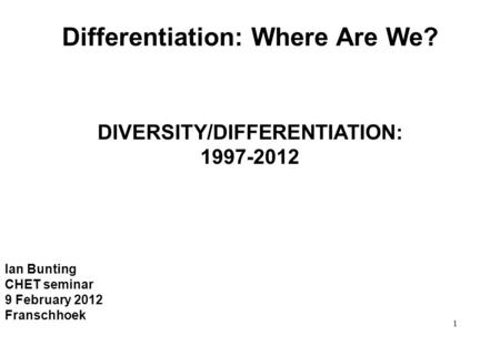 1 Differentiation: Where Are We? DIVERSITY/DIFFERENTIATION: 1997-2012 Ian Bunting CHET seminar 9 February 2012 Franschhoek.