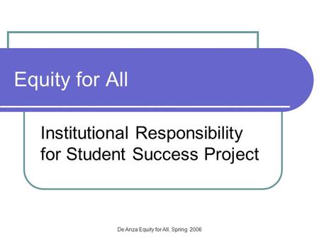 De Anza Equity for All, Spring 2006 Equity for All Institutional Responsibility for Student Success Project.