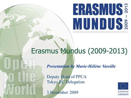 Erasmus Mundus (2009-2013) Presentation by Marie-Hélène Vareille Deputy Head of PPCA Tokyo EC Delegation 3 November 2009.