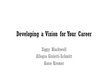 Developing a Vision for Your Career Ziggy Blackwell Allegra Giuletti-Schmitt Anne Kremer.
