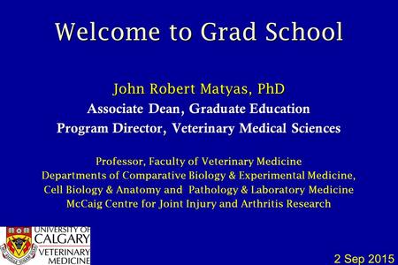 Welcome to Grad School John Robert Matyas, PhD Associate Dean, Graduate Education Program Director, Veterinary Medical Sciences Professor, Faculty of Veterinary.