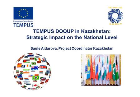TEMPUS DOQUP in Kazakhstan: Strategic Impact on the National Level Saule Aidarova, Project Coordinator Kazakhstan.