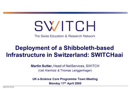 2005 © SWITCH Deployment of a Shibboleth-based Infrastructure in Switzerland: SWITCHaai Martin Sutter, Head of NetServices, SWITCH (Ueli Kienholz & Thomas.