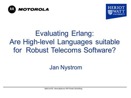 Evaluating Erlang: Are High-level Languages suitable for Robust Telecoms Software? Jan Nystrom SafeCom'05 – Henry Nystrom, Phil Trinder, David King.