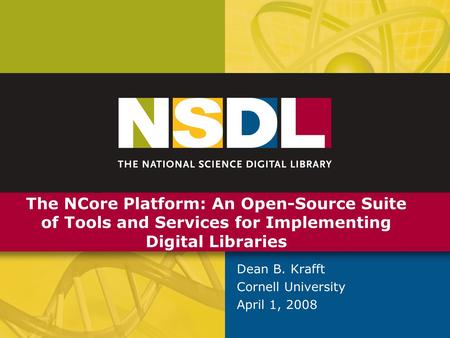 Open Repositories 2008 The NCore Platform: An Open-Source Suite of Tools and Services for Implementing Digital Libraries Dean B. Krafft Cornell University.