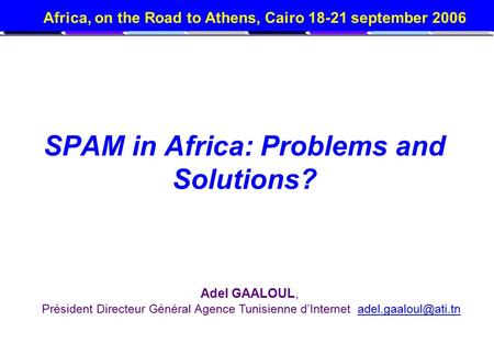 Africa, on the Road to Athens, Cairo 18-21 september 2006 SPAM in Africa: Problems and Solutions? Adel GAALOUL, Président Directeur Général Agence Tunisienne.