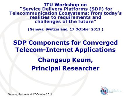 Geneva, Switzerland, 17 October 2011 SDP Components for Converged Telecom-Internet Applications Changsup Keum, Principal Researcher ITU Workshop on “Service.