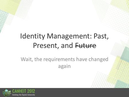 Identity Management: Past, Present, and Future Wait, the requirements have changed again.