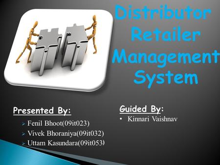 Distributor Retailer Management System  Fenil Bhoot(09it023)  Vivek Bhoraniya(09it032)  Uttam Kasundara(09it053 ) Guided By: Kinnari Vaishnav Presented.