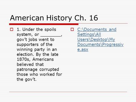 American History Ch. 16  1. Under the spoils system, or ________, gov’t jobs went to supporters of the winning party in an election. By the late 1870s,