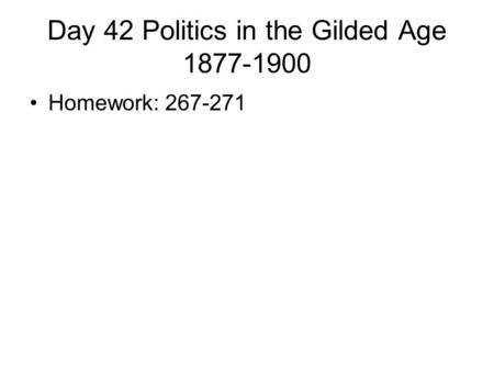 Day 42 Politics in the Gilded Age 1877-1900 Homework: 267-271.